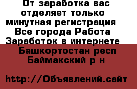 От заработка вас отделяет только 5 минутная регистрация  - Все города Работа » Заработок в интернете   . Башкортостан респ.,Баймакский р-н